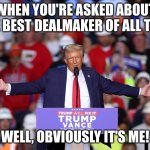 trump | WHEN YOU'RE ASKED ABOUT THE BEST DEALMAKER OF ALL TIME; WELL, OBVIOUSLY IT'S ME! | image tagged in trump | made w/ Imgflip meme maker