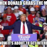 trump | WHEN DONALD GRABS THE MIC; YOU KNOW IT'S ABOUT TO GET INTERESTING | image tagged in trump | made w/ Imgflip meme maker