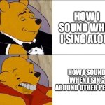 Why does the existence of people make me unable to sing | HOW I SOUND WHEN I SING ALONE; HOW I SOUND WHEN I SING AROUND OTHER PEOPLE | image tagged in tuxedo winnie the pooh grossed reverse,memes,funny,singing,tuxedo winnie the pooh | made w/ Imgflip meme maker