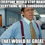 I'm looking at all of you basic white girls | IF EVERYONE WOULD STOP MAKING
EVERYTHING WITH SOURDOUGH; THAT WOULD BE GREAT. | image tagged in that'd be great,basic,sourdough,office space bill lumbergh,office space | made w/ Imgflip meme maker