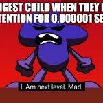 true | YOUNGEST CHILD WHEN THEY DONT GET ATTENTION FOR 0.000001 SECONDS | image tagged in bfb i am next level mad | made w/ Imgflip meme maker