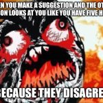 I’d understand if you were confused but cmon just say you disagree no need to be rude about it | WHEN YOU MAKE A SUGGESTION AND THE OTHER PERSON LOOKS AT YOU LIKE YOU HAVE FIVE HEADS; BECAUSE THEY DISAGREE | image tagged in rage quit | made w/ Imgflip meme maker