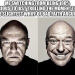 switched dean norris reaction | ME SWITCHING FROM BEING 100% SERIOUS TO JUST TROLLING THE MOMENT I GET THE SLIGHTEST WHIFF OF BAD FAITH ARGUING | image tagged in switched dean norris reaction,arguing,debate,fallacy,memes,funny | made w/ Imgflip meme maker