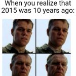 Are you 10-year-old? | When you realize that 2015 was 10 years ago: | image tagged in matt damon gets older,memes,funny | made w/ Imgflip meme maker