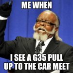 Too Damn High | ME WHEN; I SEE A G35 PULL UP TO THE CAR MEET | image tagged in memes,too damn high | made w/ Imgflip meme maker