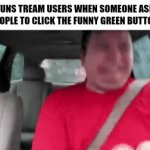 Real | FUNS TREAM USERS WHEN SOMEONE ASK PEOPLE TO CLICK THE FUNNY GREEN BUTTON: | image tagged in gifs,memes | made w/ Imgflip video-to-gif maker