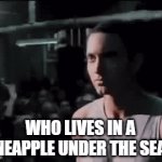 _ | WHO LIVES IN A PINEAPPLE UNDER THE SEA?! | image tagged in gifs,eminem rap,spongebob squarepants | made w/ Imgflip video-to-gif maker