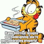 Garfield Thanksgiving Lasagna | If you don't eat lasagna on Thanksgiving you're not celebrating properly! 🥰 | image tagged in garfield lasagna,garfield,thanksgiving,italian,lasagna | made w/ Imgflip meme maker