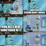 Ksi drama in a nutshell | ROASTING SESSION ABOUT LUNCHLY; AND KSI'S NEW SONG THICK OF IT; ACTUALLY NAH HOW ABOUT LOW AS WELL? | image tagged in daring today aren't we squidward | made w/ Imgflip meme maker