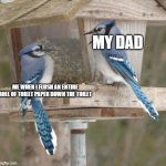 Mockingbird | MY DAD; ME WHEN I FLUSH AN ENTIRE ROLL OF TOILET PAPER DOWN THE TOILET | image tagged in mockingbird | made w/ Imgflip meme maker