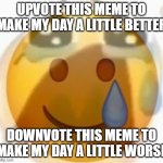 please? | UPVOTE THIS MEME TO MAKE MY DAY A LITTLE BETTER; DOWNVOTE THIS MEME TO MAKE MY DAY A LITTLE WORSE | image tagged in upvote,this,meme,please,pain,sad | made w/ Imgflip meme maker