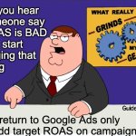 So you sing ROAS is bad on Google Ads but... | So you hear 
someone say 
ROAS is BAD
and start
singing that
song; But return to Google Ads only to add target ROAS on campaigns? | image tagged in what really grinds my gears,google ads,ads,funny,funny memes | made w/ Imgflip meme maker