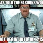 Pardons already? | I WAS TOLD THE PARDONS WOULD; NOT BEGIN UNTIL JAN.21ST | image tagged in memes,i was told there would be | made w/ Imgflip meme maker