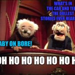 Statler and Waldorf | WHAT'S IN THE CAR AND TELLS THE DULLEST STORIES EVER HEARD OF? BABY ON BORE! DOH HO HO HO HO HO HO! | image tagged in statler and waldorf | made w/ Imgflip meme maker