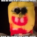 Spongebob Popsicle Problem... | WE ALL AS KIDS HAVE HAD A PROBLEM WERE WE TRIED TO GET A SPONGEBOB POPSICLE; BUT IT ENDS UP LIKE THIS | image tagged in cursed spongebob popsicle | made w/ Imgflip meme maker