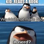 Wouldn’t that make you | KID: READS A BOOK; A nerd? | image tagged in wouldn t that make you | made w/ Imgflip meme maker