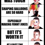 so wholesome | MAN TODAY WAS TOUGH; SHAPING BALLOONS ARE SO HARD; ESPECIALLY MAKING FUNNY JOKES; BUT IT'S WORTH IT; AT LEAST THE CHILDREN ARE HAPPY | image tagged in clown applying makeup reversed - 5 faces,wholesome,fun,i'm about to cry | made w/ Imgflip meme maker