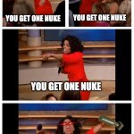 You get one and you | EVERYONE WHEN WORLD WAR 3 STARTS:; YOU GET ONE NUKE; YOU GET ONE NUKE; YOU GET ONE NUKE; EVERYONE GETS ONE NUKE! | image tagged in you get one and you | made w/ Imgflip meme maker