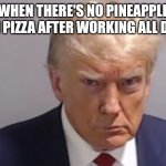 Trunp | WHEN THERE'S NO PINEAPPLE ON PIZZA AFTER WORKING ALL DAY | image tagged in trunp | made w/ Imgflip meme maker