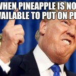 Donald Trump | WHEN PINEAPPLE IS NOT A AVAILABLE TO PUT ON PIZZA | image tagged in donald trump | made w/ Imgflip meme maker