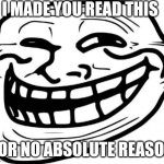 Troll Face | I MADE YOU READ THIS; FOR NO ABSOLUTE REASON | image tagged in memes,troll face | made w/ Imgflip meme maker