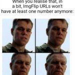 Matt Damon gets older | When you realise that, in a bit, ImgFlip URLs won't have at least one number anymore: | image tagged in matt damon gets older | made w/ Imgflip meme maker