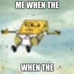 I don't know why I made this | ME WHEN THE; WHEN THE | image tagged in spongebob lying down,spong | made w/ Imgflip meme maker