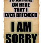 Blank | TO ANYONE ON HERE THAT I EVER OFFENDED; I AM SORRY | image tagged in blank | made w/ Imgflip meme maker