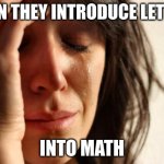 First World Problems | WHEN THEY INTRODUCE LETTERS; INTO MATH | image tagged in memes,first world problems | made w/ Imgflip meme maker