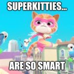 superkitties | SUPERKITTIES... ARE SO SMART | image tagged in superkitties | made w/ Imgflip meme maker