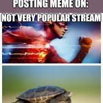 Sometimes it takes hours and somethimes it doesn't take even a milisecond | POSTING MEME ON:; NOT VERY POPULAR STREAM; VERY POPULAR | image tagged in fast vs slow,posting,imgflip | made w/ Imgflip meme maker