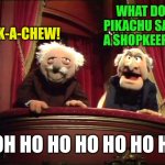 Statler and Waldorf | PICK-A-CHEW! WHAT DOES PIKACHU SAY TO A SHOPKEEPER? DOH HO HO HO HO HO HO! | image tagged in statler and waldorf | made w/ Imgflip meme maker