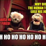 Statler and Waldorf | WHY DID THE HUMAN TORCH LOSE HIS JOB? BECAUSE HE GOT FIRED! DOH HO HO HO HO HO HO! | image tagged in statler and waldorf | made w/ Imgflip meme maker