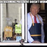 Trump working at McDonalds | WHEN BECOMING PRESIDENT DOESN’T WORK OUT | image tagged in trump working at mcdonalds | made w/ Imgflip meme maker