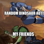 my friends agreed | RANDOM DINOSAUR AUTISM; MY FRIENDS | image tagged in body slam 40k | made w/ Imgflip meme maker