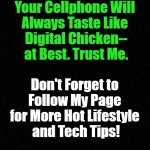 Navigating the 2020s with EVCG | If Your Phone's Ringing 

and Reads "Could 

Be Spam," It Isn't: 

Your Cellphone Will 

Always Taste Like 

Digital Chicken--

at Best. Trust Me. Don't Forget to 

Follow My Page 

for More Hot Lifestyle 

and Tech Tips! OzwinEVCG | image tagged in fun,silly,funny,smartphones,spam,the more you know | made w/ Imgflip meme maker