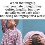 Has this ever happened to you? | When that imgflip user you hate thought they quitted imgflip, but they actually came back after not being on imgflip for a week: | image tagged in crying black kid,memes,funny,imgflip | made w/ Imgflip meme maker