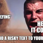 Here it comes | *REPLYING*; HERE IT COMES! *YOU SEND A RISKY TEXT TO YOUR CRUSH* | image tagged in here it comes | made w/ Imgflip meme maker