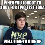 Why did I not study | WHEN YOU FORGOT TO STUDY FOR TWO TEST TODAY; WELL TIME TO GIVE UP | image tagged in no emotion | made w/ Imgflip meme maker