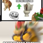 Bowser and Bowser Jr. NSFW | ME WATCHING BRAINROT FOR THE FIRST TIME; DONT WATCH THAT!!!!! | image tagged in s,i,g,m,a,the matrix | made w/ Imgflip meme maker