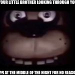 Freddy | YOUR LITTLE BROTHER LOOKING THROUGH YOUR; DOOR AT THE MIDDLE OF THE NIGHT FOR NO REASON | image tagged in freddy | made w/ Imgflip meme maker