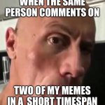 don't think i don't notice you, stalker | WHEN THE SAME PERSON COMMENTS ON; TWO OF MY MEMES IN A  SHORT TIMESPAN | image tagged in dwayne johnson eyebrow raise | made w/ Imgflip meme maker