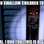 Foxy FNaF 4 | YOU SWALLOW CHILDREN TOO? BIG DEAL. I DOO TOO (THIS IS A  $*X JOKE) | image tagged in foxy fnaf 4 | made w/ Imgflip meme maker