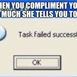 Complmenting my gf | WHEN YOU COMPLIMENT YOUR GF SO MUCH SHE TELLS YOU TO STOP | image tagged in task failed successfully,dating,girlfriend,boyfriend,compliment | made w/ Imgflip meme maker