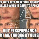 Calculating meme | THIS WEEK LEFT ME FEELING CONFUSED AND CLUELESS WHEN IT CAME TO APP CREATION; BUT PERSEVERANCE GOT ME THROUGH I GUESS | image tagged in calculating meme | made w/ Imgflip meme maker