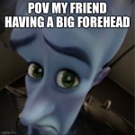 Big forehead | POV MY FRIEND HAVING A BIG FOREHEAD | image tagged in megamind peeking | made w/ Imgflip meme maker