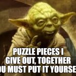 yoda | PUZZLE PIECES I GIVE OUT, TOGETHER YOU MUST PUT IT YOURSELF. | image tagged in yoda | made w/ Imgflip meme maker