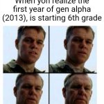 Matt Damon gets older | When yoh realize the first year of gen alpha (2013), is starting 6th grade | image tagged in matt damon gets older | made w/ Imgflip meme maker