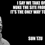 Sun Tzu | I SAY WE TAKE OFF AND NUKE THE SITE FROM ORBIT. IT'S THE ONLY WAY TO BE SURE. SUN TZU | image tagged in sun tzu | made w/ Imgflip meme maker