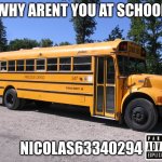 why arent you at school | WHY ARENT YOU AT SCHOOL; NICOLAS63340294 | image tagged in school bus | made w/ Imgflip meme maker